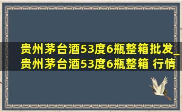 贵州茅台酒53度6瓶整箱批发_贵州茅台酒53度6瓶整箱 行情